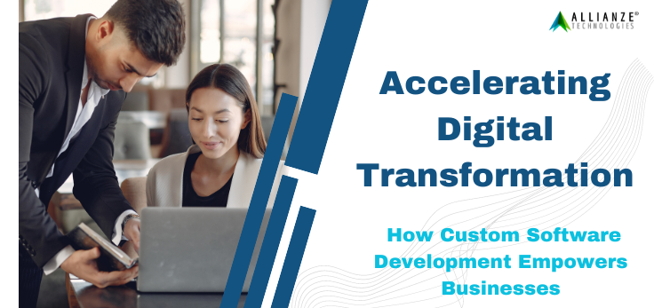 Accelerating Digital Transformation: How Custom Software Development Empowers Businesses