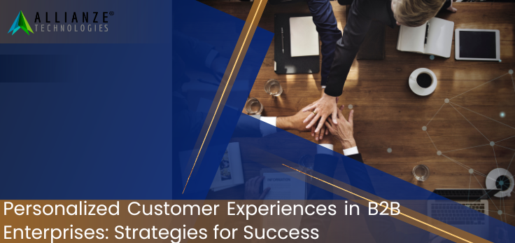 Personalized Customer Experiences in B2B Enterprises: Strategies for Success
